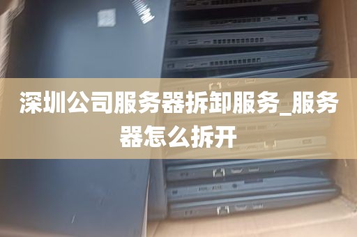 深圳公司服务器拆卸服务_服务器怎么拆开