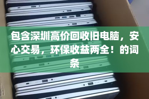 包含深圳高价回收旧电脑，安心交易，环保收益两全！的词条