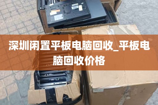 深圳闲置平板电脑回收_平板电脑回收价格