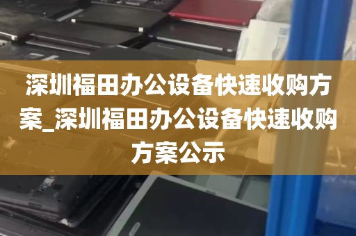 深圳福田办公设备快速收购方案_深圳福田办公设备快速收购方案公示