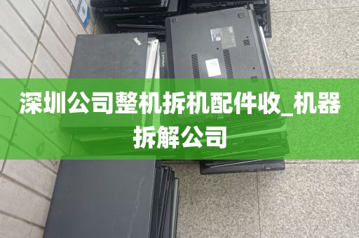 深圳公司整机拆机配件收_机器拆解公司
