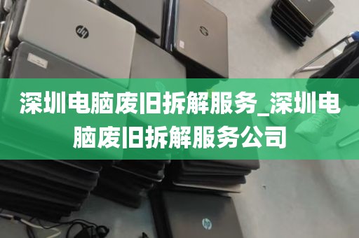 深圳电脑废旧拆解服务_深圳电脑废旧拆解服务公司