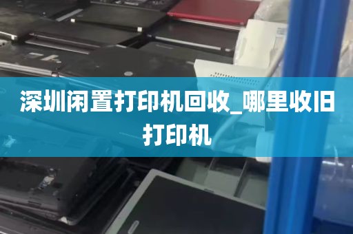 深圳闲置打印机回收_哪里收旧打印机