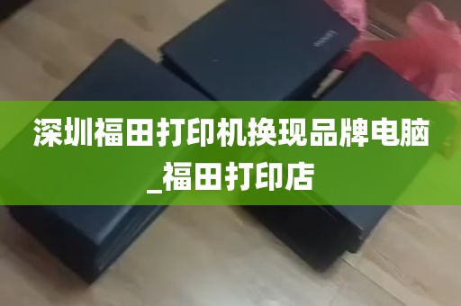 深圳福田打印机换现品牌电脑_福田打印店