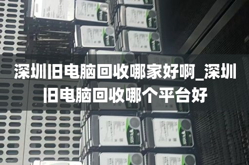 深圳旧电脑回收哪家好啊_深圳旧电脑回收哪个平台好