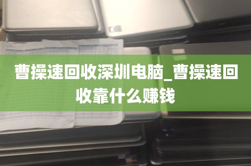 曹操速回收深圳电脑_曹操速回收靠什么赚钱