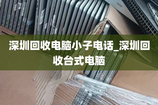 深圳回收电脑小子电话_深圳回收台式电脑