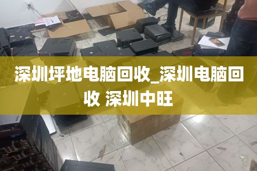 深圳坪地电脑回收_深圳电脑回收 深圳中旺
