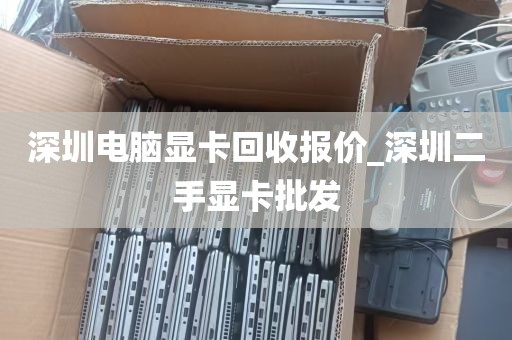 深圳电脑显卡回收报价_深圳二手显卡批发