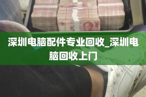 深圳电脑配件专业回收_深圳电脑回收上门