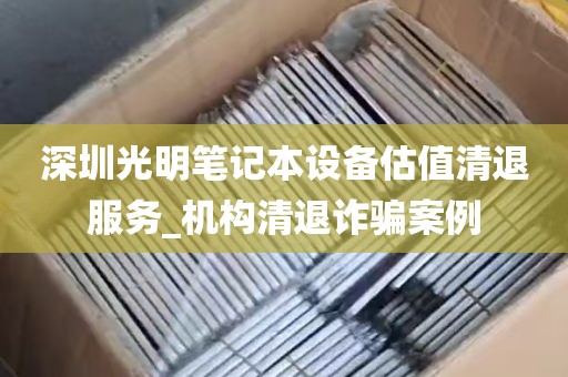 深圳光明笔记本设备估值清退服务_机构清退诈骗案例