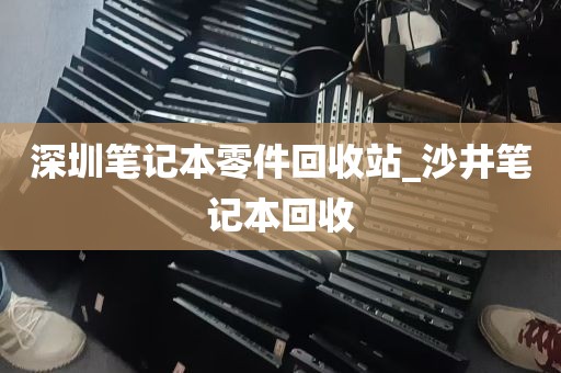 深圳笔记本零件回收站_沙井笔记本回收