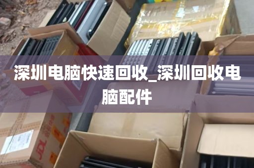 深圳电脑快速回收_深圳回收电脑配件