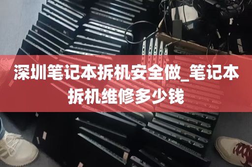 深圳笔记本拆机安全做_笔记本拆机维修多少钱