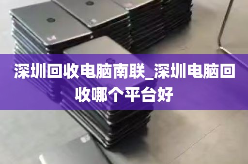 深圳回收电脑南联_深圳电脑回收哪个平台好