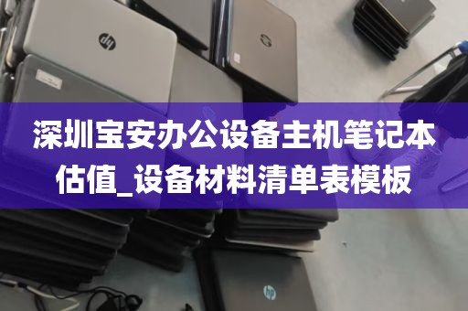 深圳宝安办公设备主机笔记本估值_设备材料清单表模板