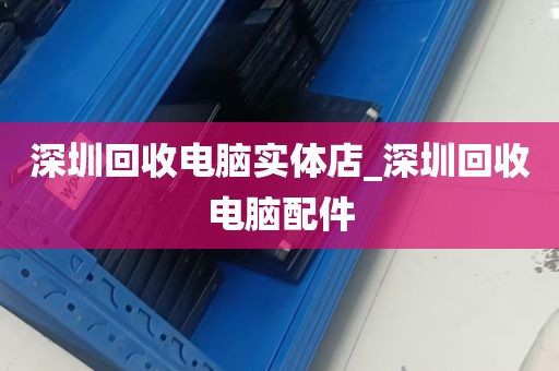 深圳回收电脑实体店_深圳回收电脑配件