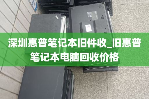 深圳惠普笔记本旧件收_旧惠普笔记本电脑回收价格