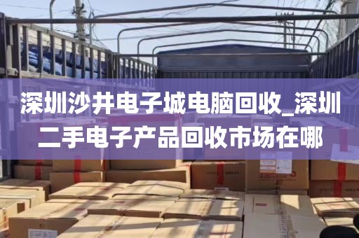 深圳沙井电子城电脑回收_深圳二手电子产品回收市场在哪