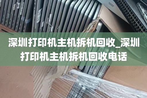 深圳打印机主机拆机回收_深圳打印机主机拆机回收电话