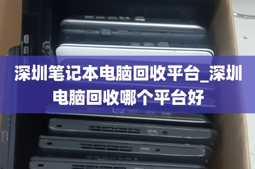 深圳笔记本电脑回收平台_深圳电脑回收哪个平台好