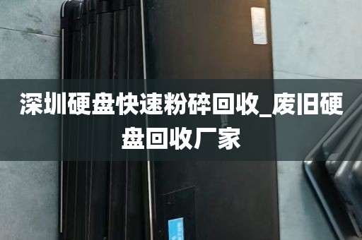 深圳硬盘快速粉碎回收_废旧硬盘回收厂家