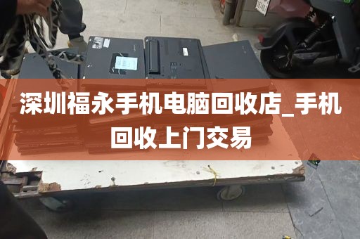 深圳福永手机电脑回收店_手机回收上门交易