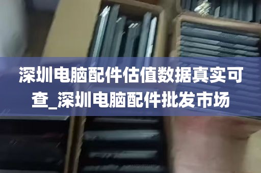 深圳电脑配件估值数据真实可查_深圳电脑配件批发市场