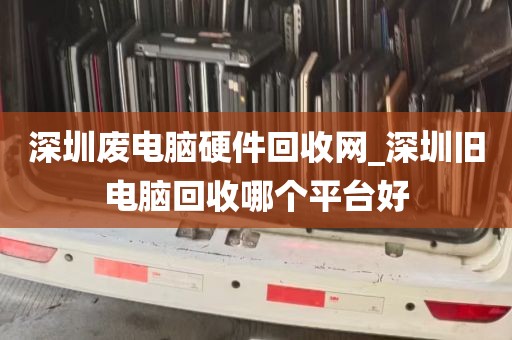 深圳废电脑硬件回收网_深圳旧电脑回收哪个平台好