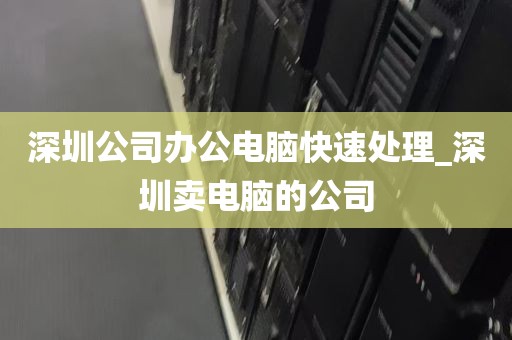 深圳公司办公电脑快速处理_深圳卖电脑的公司