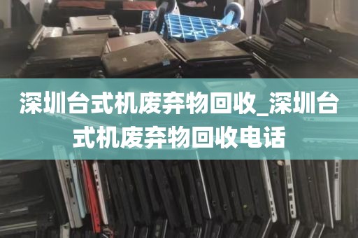 深圳台式机废弃物回收_深圳台式机废弃物回收电话