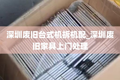 深圳废旧台式机拆机配_深圳废旧家具上门处理