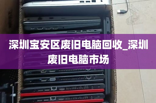 深圳宝安区废旧电脑回收_深圳废旧电脑市场