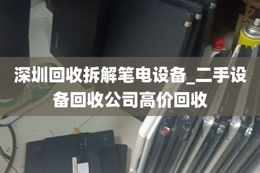 深圳回收拆解笔电设备_二手设备回收公司高价回收