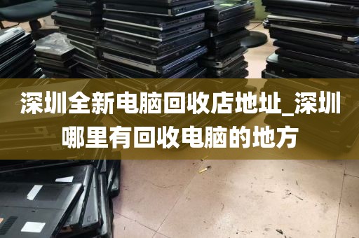 深圳全新电脑回收店地址_深圳哪里有回收电脑的地方