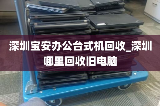 深圳宝安办公台式机回收_深圳哪里回收旧电脑