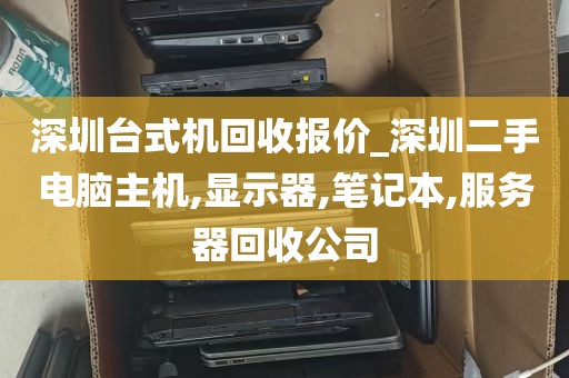 深圳台式机回收报价_深圳二手电脑主机,显示器,笔记本,服务器回收公司