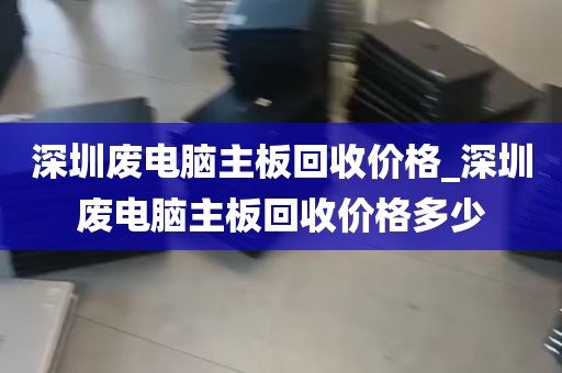 深圳废电脑主板回收价格_深圳废电脑主板回收价格多少