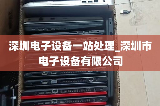 深圳电子设备一站处理_深圳市电子设备有限公司