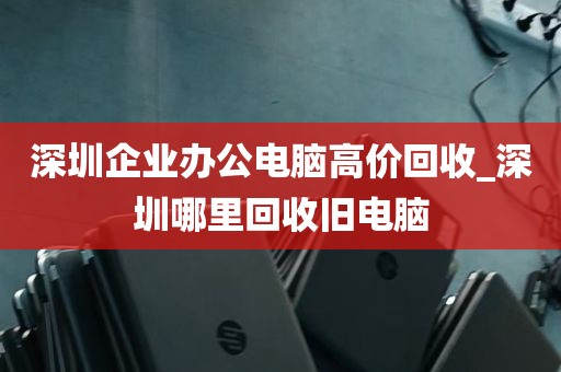 深圳企业办公电脑高价回收_深圳哪里回收旧电脑