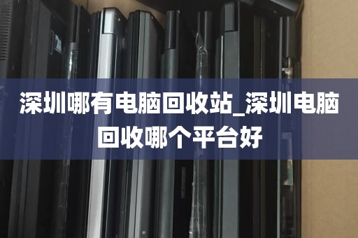 深圳哪有电脑回收站_深圳电脑回收哪个平台好