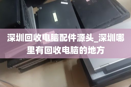 深圳回收电脑配件源头_深圳哪里有回收电脑的地方