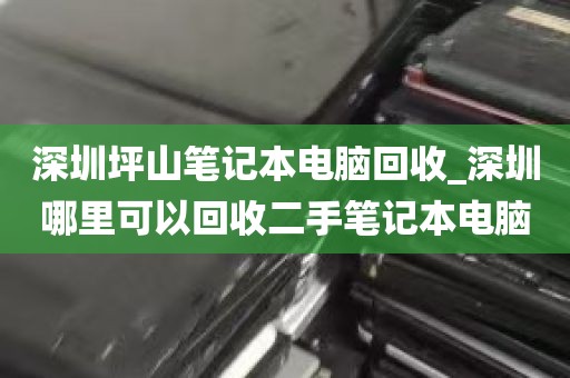 深圳坪山笔记本电脑回收_深圳哪里可以回收二手笔记本电脑