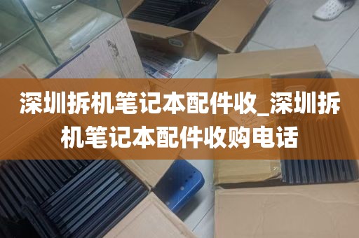 深圳拆机笔记本配件收_深圳拆机笔记本配件收购电话