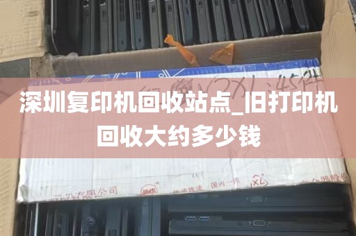深圳复印机回收站点_旧打印机回收大约多少钱