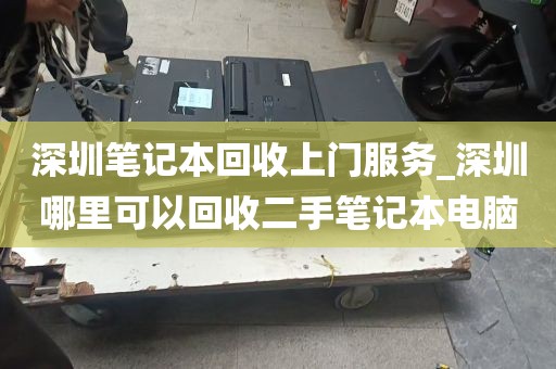 深圳笔记本回收上门服务_深圳哪里可以回收二手笔记本电脑