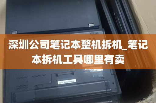 深圳公司笔记本整机拆机_笔记本拆机工具哪里有卖