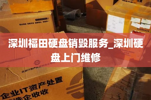 深圳福田硬盘销毁服务_深圳硬盘上门维修