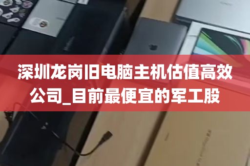 深圳龙岗旧电脑主机估值高效公司_目前最便宜的军工股