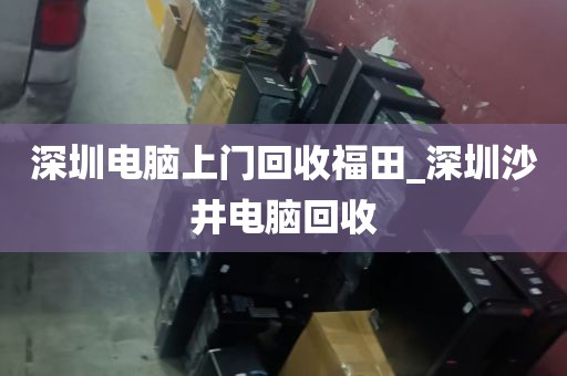 深圳电脑上门回收福田_深圳沙井电脑回收